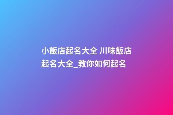 小飯店起名大全 川味飯店起名大全_教你如何起名-第1張-店鋪起名-玄機(jī)派